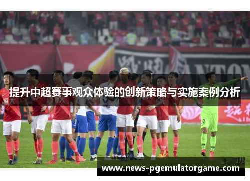 提升中超赛事观众体验的创新策略与实施案例分析