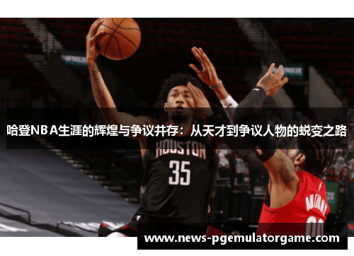 哈登NBA生涯的辉煌与争议并存：从天才到争议人物的蜕变之路