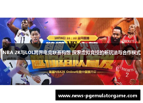 NBA 2K与LOL跨界电竞联赛构想 探索虚拟竞技的新玩法与合作模式