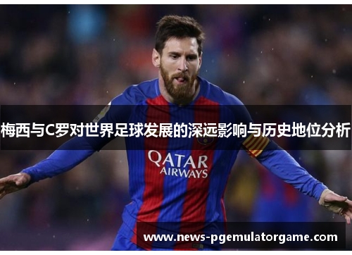 梅西与C罗对世界足球发展的深远影响与历史地位分析