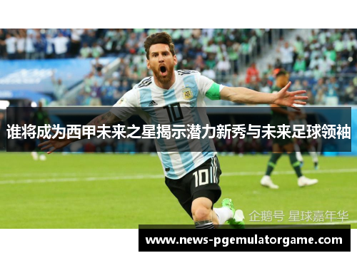 谁将成为西甲未来之星揭示潜力新秀与未来足球领袖