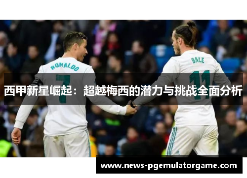 西甲新星崛起：超越梅西的潜力与挑战全面分析