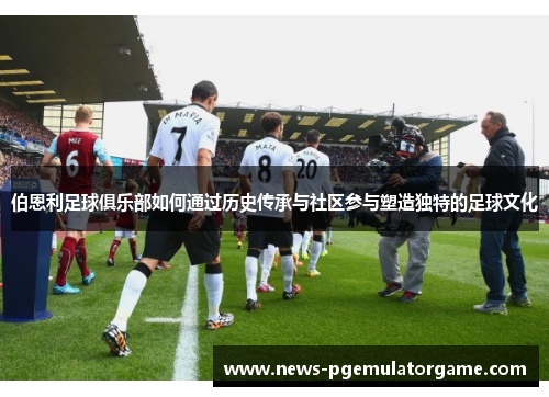 伯恩利足球俱乐部如何通过历史传承与社区参与塑造独特的足球文化