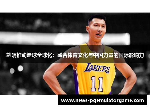 姚明推动篮球全球化：融合体育文化与中国力量的国际影响力