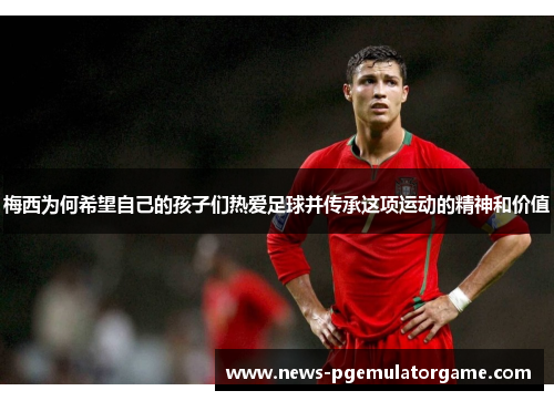 梅西为何希望自己的孩子们热爱足球并传承这项运动的精神和价值