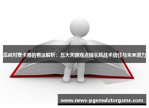 瓜帅对麦卡蒂的看法解析：五大关键观点揭示其战术信任与未来潜力