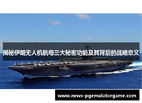 揭秘伊朗无人机航母三大秘密功能及其背后的战略意义
