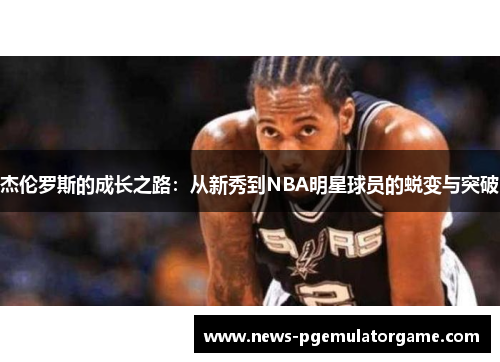 杰伦罗斯的成长之路：从新秀到NBA明星球员的蜕变与突破