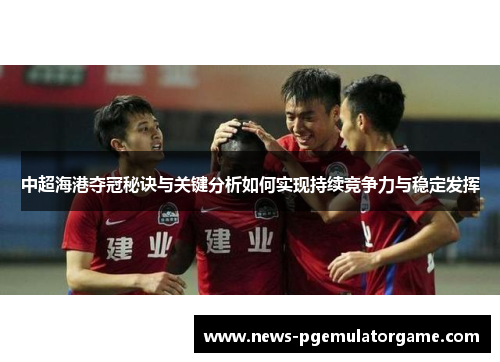 中超海港夺冠秘诀与关键分析如何实现持续竞争力与稳定发挥