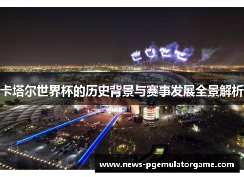 卡塔尔世界杯的历史背景与赛事发展全景解析