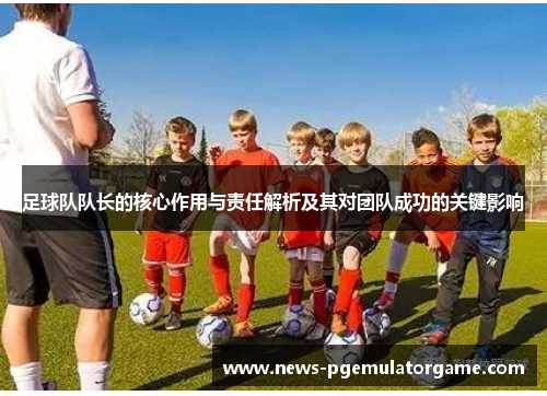 足球队队长的核心作用与责任解析及其对团队成功的关键影响