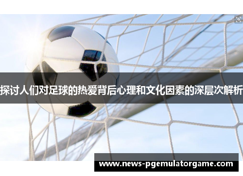 探讨人们对足球的热爱背后心理和文化因素的深层次解析