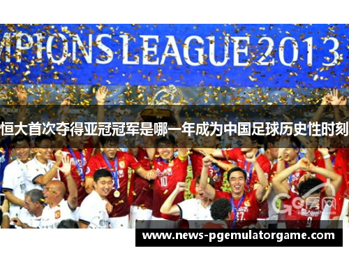 恒大首次夺得亚冠冠军是哪一年成为中国足球历史性时刻 恒大首次夺得亚冠冠军是哪一年成为中国足球历史性时刻