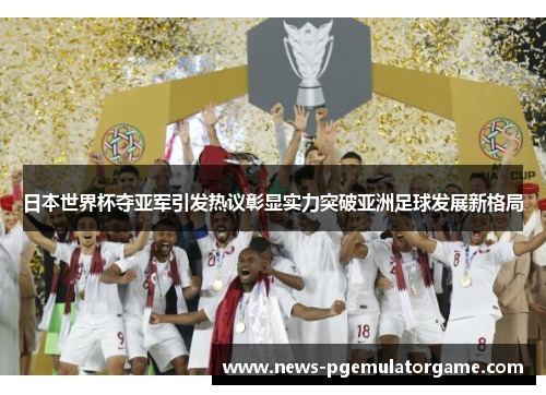 日本世界杯夺亚军引发热议彰显实力突破亚洲足球发展新格局
