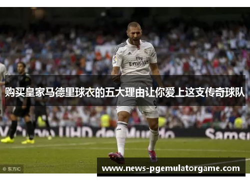 购买皇家马德里球衣的五大理由让你爱上这支传奇球队 购买皇家马德里球衣的五大理由让你爱上这支传奇球队