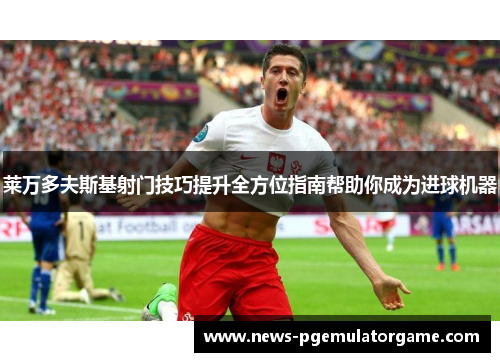莱万多夫斯基射门技巧提升全方位指南帮助你成为进球机器