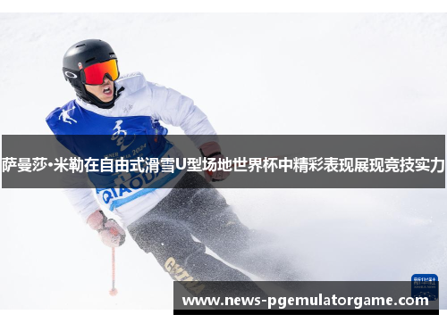 萨曼莎·米勒在自由式滑雪U型场地世界杯中精彩表现展现竞技实力
