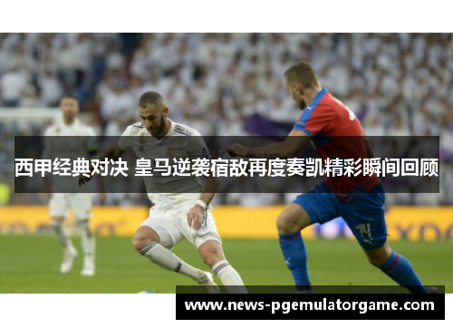 西甲经典对决 皇马逆袭宿敌再度奏凯精彩瞬间回顾