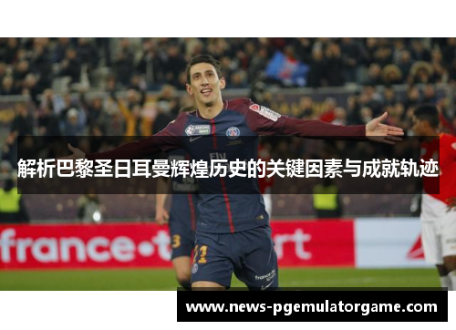 解析巴黎圣日耳曼辉煌历史的关键因素与成就轨迹 解析巴黎圣日耳曼辉煌历史的关键因素与成就轨迹
