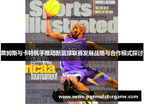 詹姆斯与卡特携手推动新篮球联赛发展战略与合作模式探讨 詹姆斯与卡特携手推动新篮球联赛发展战略与合作模式探讨