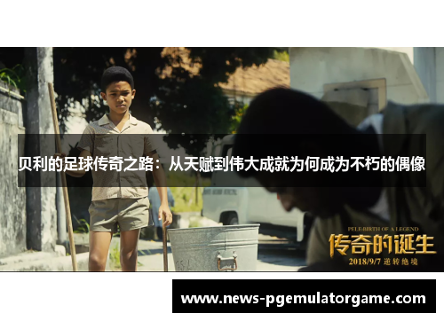 贝利的足球传奇之路:从天赋到伟大成就为何成为不朽的偶像 贝利的足球传奇之路:从天赋到伟大成就为何成为不朽的偶像