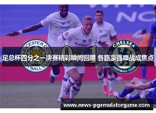 足总杯四分之一决赛精彩瞬间回顾 各路豪强鏖战成焦点 足总杯四分之一决赛精彩瞬间回顾 各路豪强鏖战成焦点