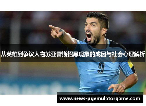 从英雄到争议人物苏亚雷斯招黑现象的成因与社会心理解析 从英雄到争议人物苏亚雷斯招黑现象的成因与社会心理解析