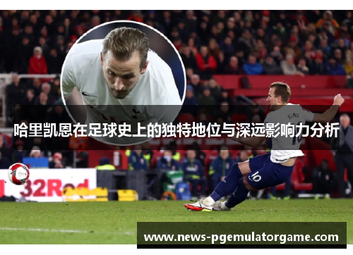 哈里凯恩在足球史上的独特地位与深远影响力分析 哈里凯恩在足球史上的独特地位与深远影响力分析