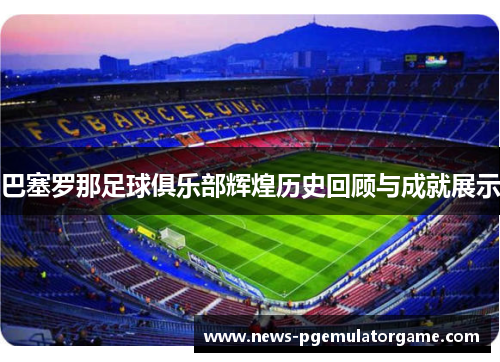 巴塞罗那足球俱乐部辉煌历史回顾与成就展示 巴塞罗那足球俱乐部辉煌历史回顾与成就展示