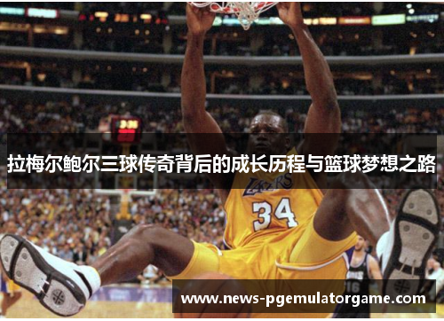 拉梅尔鲍尔三球传奇背后的成长历程与篮球梦想之路 拉梅尔鲍尔三球传奇背后的成长历程与篮球梦想之路