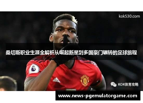 桑切斯职业生涯全解析从崛起新星到多国豪门辗转的足球旅程 桑切斯职业生涯全解析从崛起新星到多国豪门辗转的足球旅程