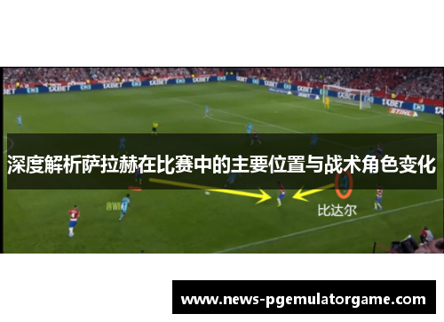 深度解析萨拉赫在比赛中的主要位置与战术角色变化 深度解析萨拉赫在比赛中的主要位置与战术角色变化