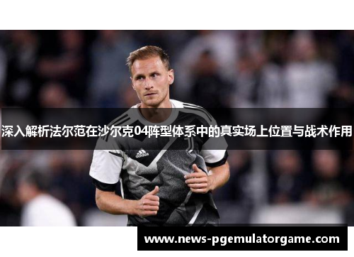 深入解析法尔范在沙尔克04阵型体系中的真实场上位置与战术作用