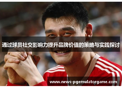 通过球员社交影响力提升品牌价值的策略与实践探讨