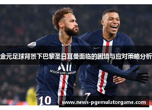 金元足球背景下巴黎圣日耳曼面临的困境与应对策略分析