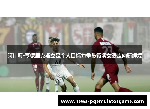 阿什莉·亨德里克斯立足个人目标力争带领澳女联走向新辉煌