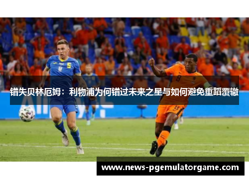 错失贝林厄姆：利物浦为何错过未来之星与如何避免重蹈覆辙