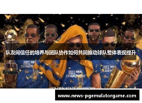队友间信任的培养与团队协作如何共同推动球队整体表现提升