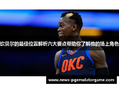 坎贝尔的最佳位置解析六大要点帮助你了解他的场上角色 坎贝尔的最佳位置解析六大要点帮助你了解他的场上角色