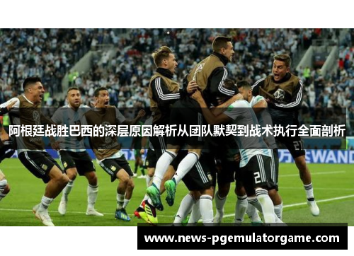 阿根廷战胜巴西的深层原因解析从团队默契到战术执行全面剖析