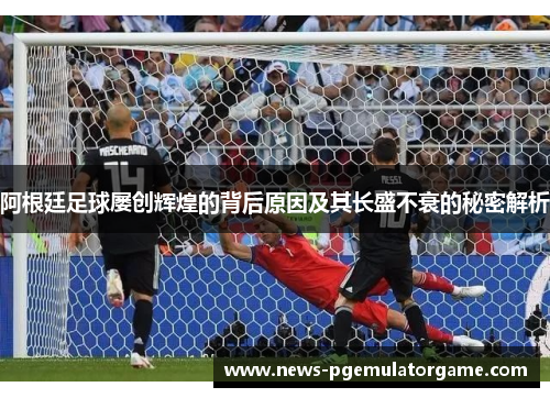 阿根廷足球屡创辉煌的背后原因及其长盛不衰的秘密解析 阿根廷足球屡创辉煌的背后原因及其长盛不衰的秘密解析