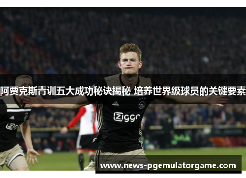 阿贾克斯青训五大成功秘诀揭秘 培养世界级球员的关键要素 阿贾克斯青训五大成功秘诀揭秘 培养世界级球员的关键要素