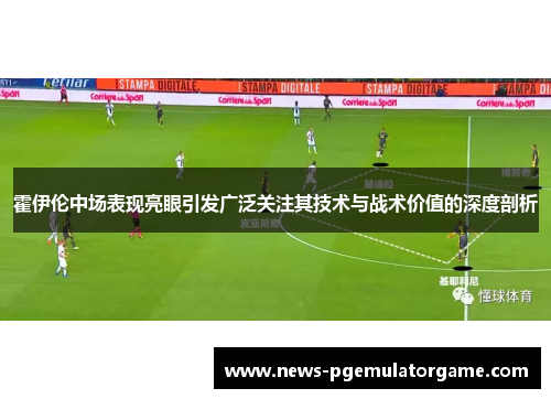 霍伊伦中场表现亮眼引发广泛关注其技术与战术价值的深度剖析