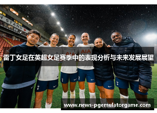雷丁女足在英超女足赛季中的表现分析与未来发展展望 雷丁女足在英超女足赛季中的表现分析与未来发展展望