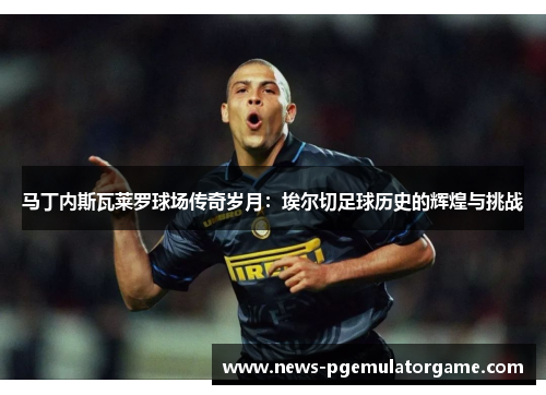 马丁内斯瓦莱罗球场传奇岁月：埃尔切足球历史的辉煌与挑战