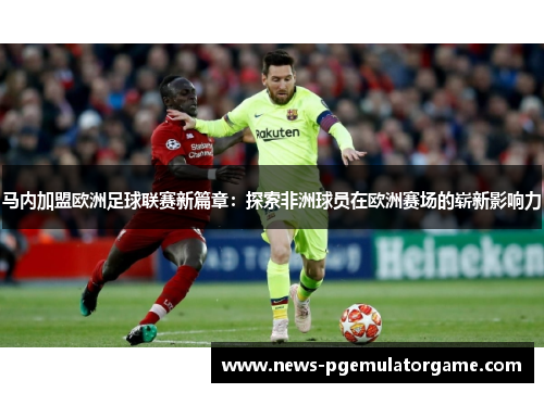 马内加盟欧洲足球联赛新篇章：探索非洲球员在欧洲赛场的崭新影响力