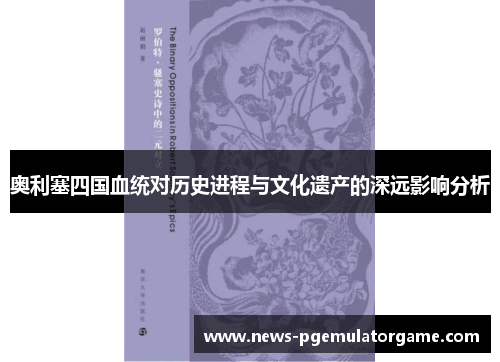 奥利塞四国血统对历史进程与文化遗产的深远影响分析 奥利塞四国血统对历史进程与文化遗产的深远影响分析