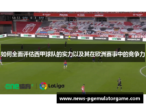 如何全面评估西甲球队的实力以及其在欧洲赛事中的竞争力 如何全面评估西甲球队的实力以及其在欧洲赛事中的竞争力