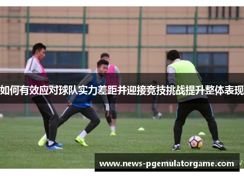 如何有效应对球队实力差距并迎接竞技挑战提升整体表现