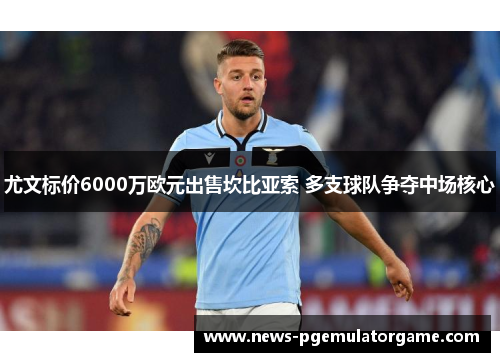 尤文标价6000万欧元出售坎比亚索 多支球队争夺中场核心